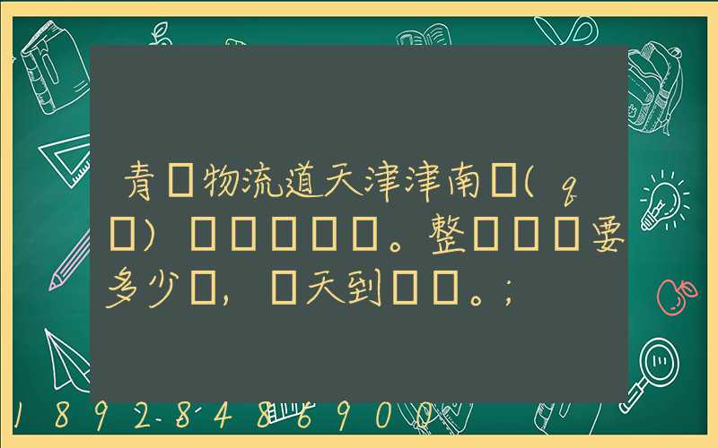 青島物流道天津津南區(qū)。整車運輸要多少錢,幾天到貨。